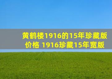 黄鹤楼1916的15年珍藏版价格 1916珍藏15年宽版